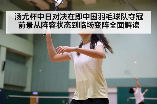 汤尤杯中日对决在即中国羽毛球队夺冠前景从阵容状态到临场变阵全面解读