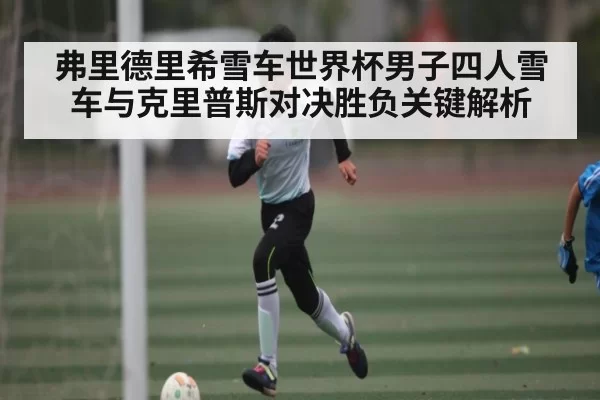 弗里德里希雪车世界杯男子四人雪车与克里普斯对决胜负关键解析