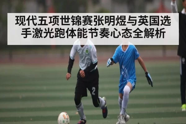 现代五项世锦赛张明煜与英国选手激光跑体能节奏心态全解析